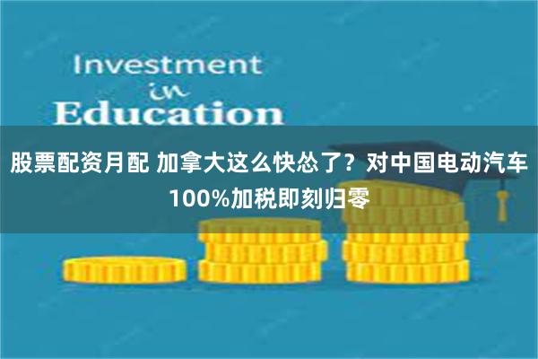 股票配资月配 加拿大这么快怂了？对中国电动汽车100%加税即刻归零