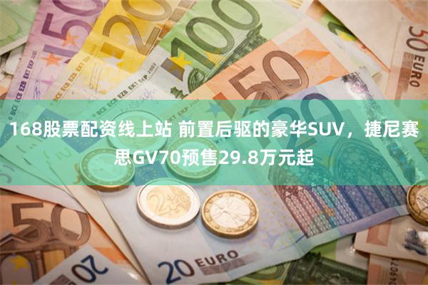 168股票配资线上站 前置后驱的豪华SUV，捷尼赛思GV70预售29.8万元起