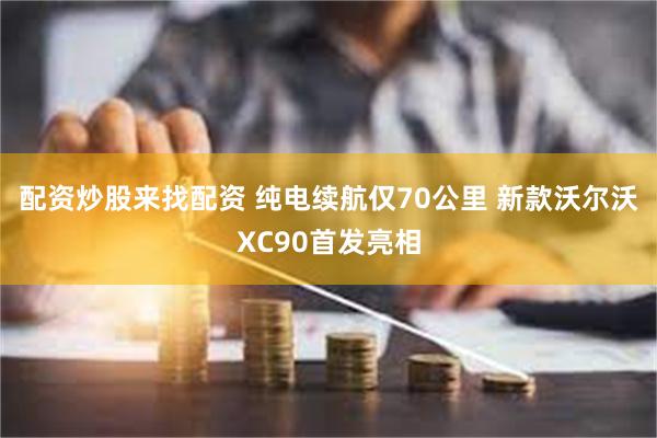 配资炒股来找配资 纯电续航仅70公里 新款沃尔沃XC90首发亮相