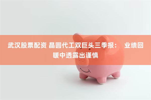 武汉股票配资 晶圆代工双巨头三季报：  业绩回暖中透露出谨慎