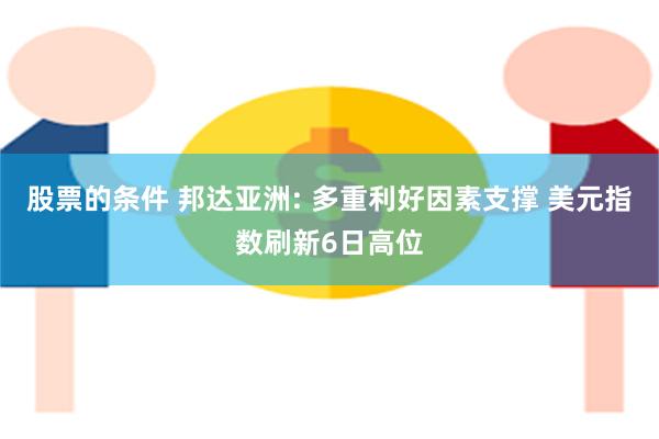 股票的条件 邦达亚洲: 多重利好因素支撑 美元指数刷新6日高位
