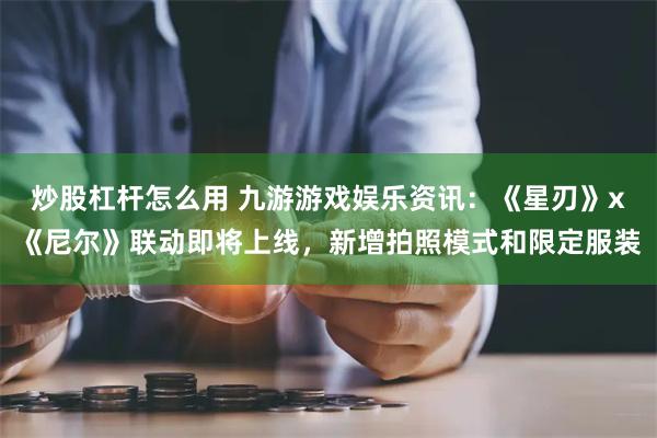 炒股杠杆怎么用 九游游戏娱乐资讯：《星刃》x《尼尔》联动即将上线，新增拍照模式和限定服装