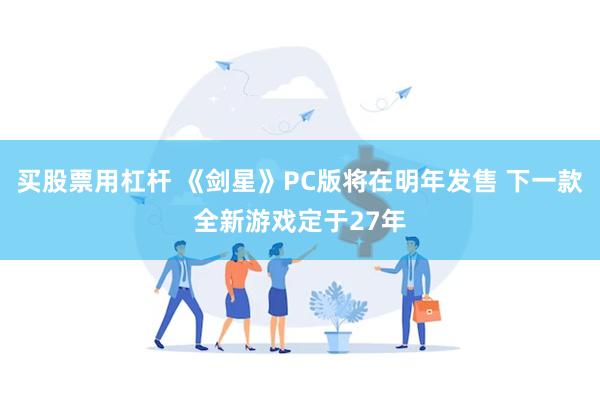买股票用杠杆 《剑星》PC版将在明年发售 下一款全新游戏定于27年