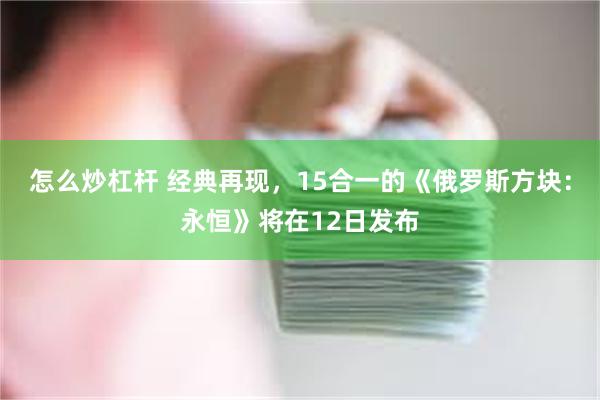 怎么炒杠杆 经典再现，15合一的《俄罗斯方块：永恒》将在12日发布