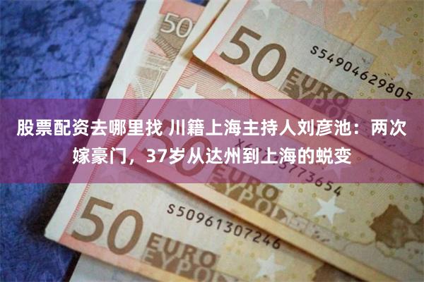 股票配资去哪里找 川籍上海主持人刘彦池：两次嫁豪门，37岁从达州到上海的蜕变