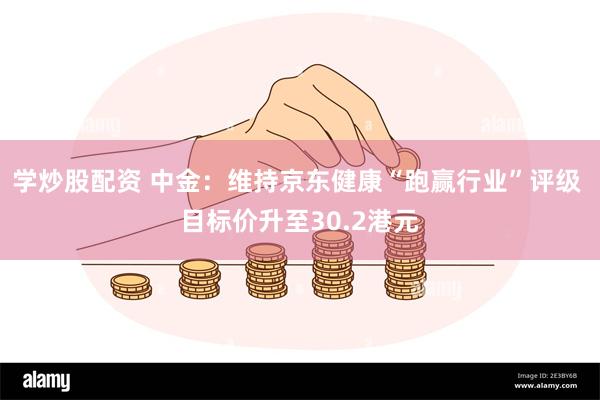 学炒股配资 中金：维持京东健康“跑赢行业”评级 目标价升至30.2港元