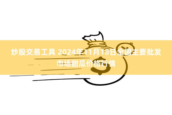 炒股交易工具 2024年11月18日全国主要批发市场甜瓜价格行情