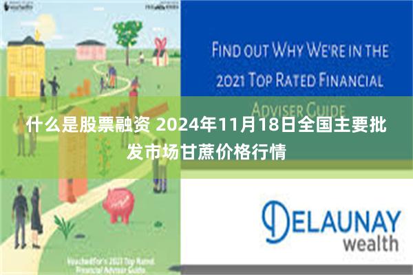 什么是股票融资 2024年11月18日全国主要批发市场甘蔗价格行情