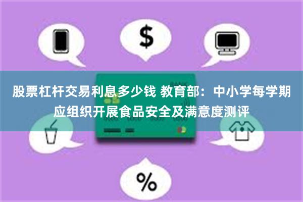 股票杠杆交易利息多少钱 教育部：中小学每学期应组织开展食品安全及满意度测评