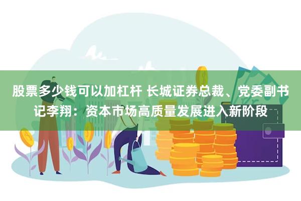 股票多少钱可以加杠杆 长城证券总裁、党委副书记李翔：资本市场高质量发展进入新阶段