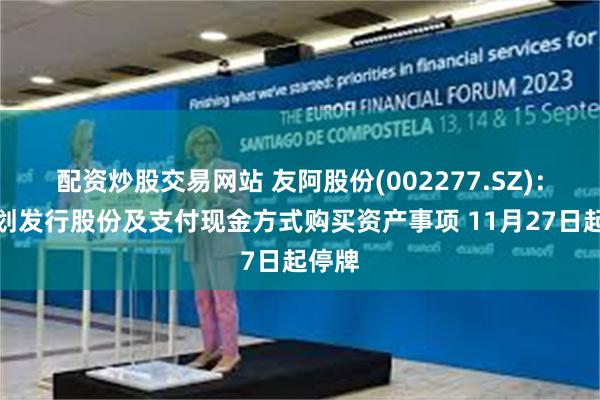 配资炒股交易网站 友阿股份(002277.SZ)：正筹划发行股份及支付现金方式购买资产事项 11月27日起停牌