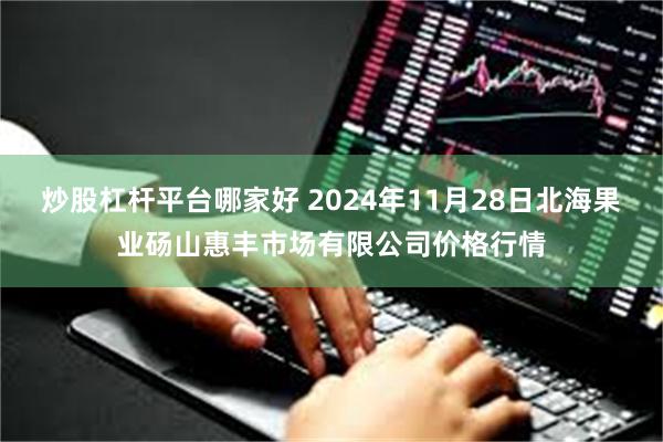 炒股杠杆平台哪家好 2024年11月28日北海果业砀山惠丰市场有限公司价格行情