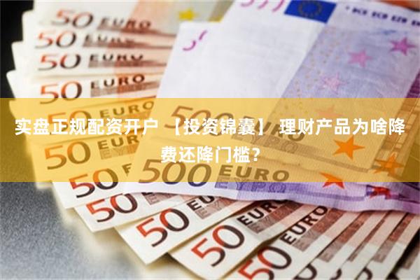 实盘正规配资开户 【投资锦囊】 理财产品为啥降费还降门槛？