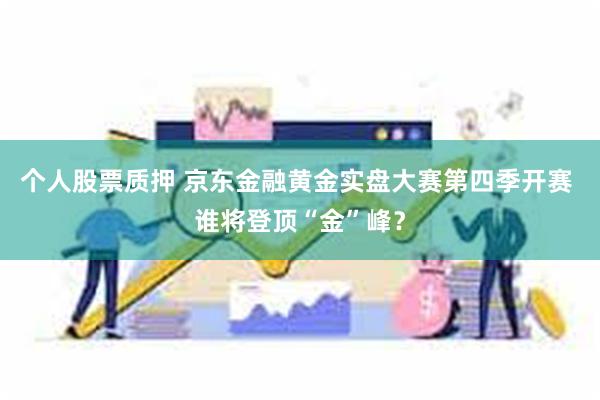 个人股票质押 京东金融黄金实盘大赛第四季开赛 谁将登顶“金”峰？
