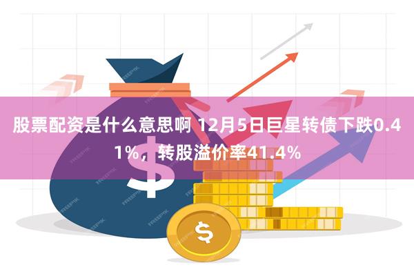 股票配资是什么意思啊 12月5日巨星转债下跌0.41%，转股溢价率41.4%