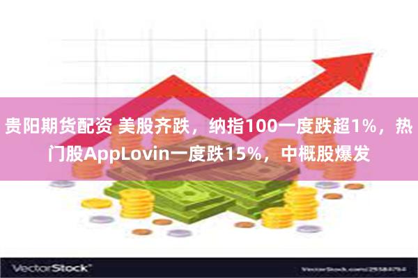 贵阳期货配资 美股齐跌，纳指100一度跌超1%，热门股AppLovin一度跌15%，中概股爆发