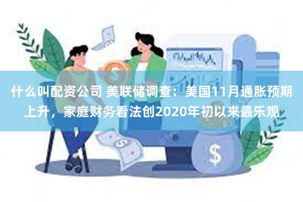 什么叫配资公司 美联储调查：美国11月通胀预期上升，家庭财务看法创2020年初以来最乐观