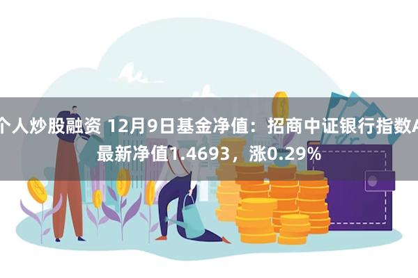 个人炒股融资 12月9日基金净值：招商中证银行指数A最新净值1.4693，涨0.29%