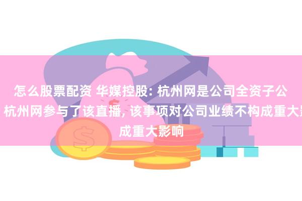 怎么股票配资 华媒控股: 杭州网是公司全资子公司。杭州网参与了该直播, 该事项对公司业绩不构成重大影响