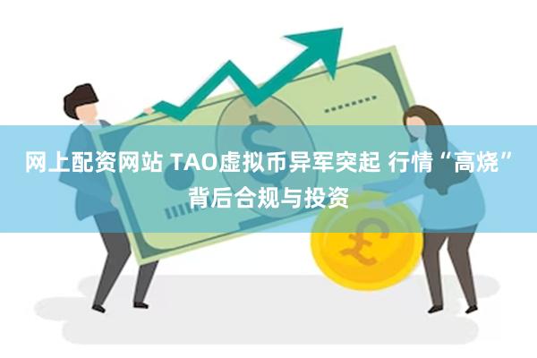 网上配资网站 TAO虚拟币异军突起 行情“高烧”背后合规与投资
