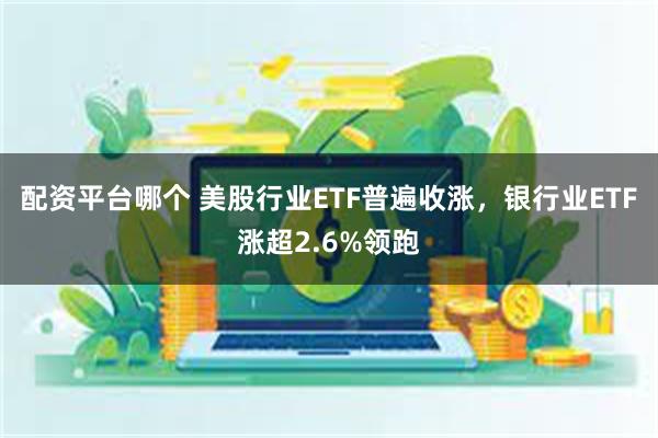 配资平台哪个 美股行业ETF普遍收涨，银行业ETF涨超2.6%领跑