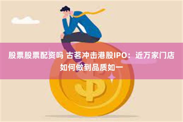 股票股票配资吗 古茗冲击港股IPO：近万家门店如何做到品质如一