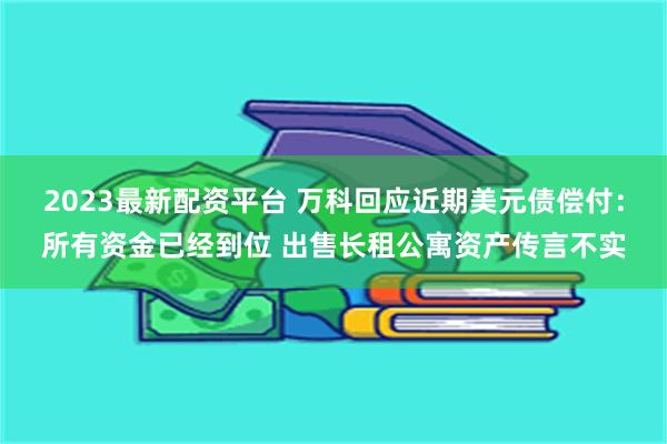 2023最新配资平台 万科回应近期美元债偿付：所有资金已经到位 出售长租公寓资产传言不实