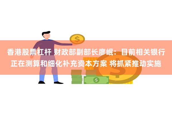 香港股票杠杆 财政部副部长廖岷：目前相关银行正在测算和细化补充资本方案 将抓紧推动实施