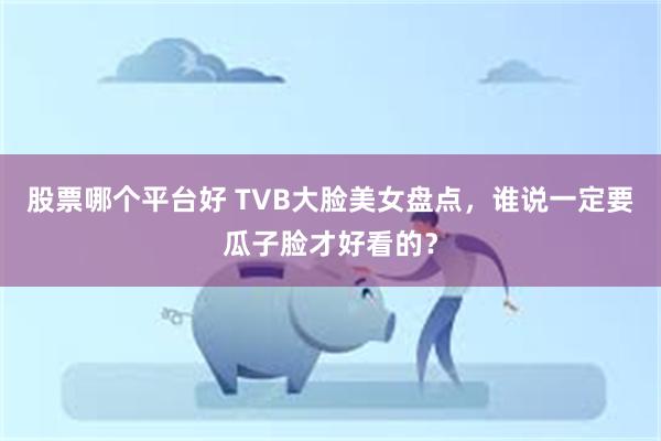 股票哪个平台好 TVB大脸美女盘点，谁说一定要瓜子脸才好看的？