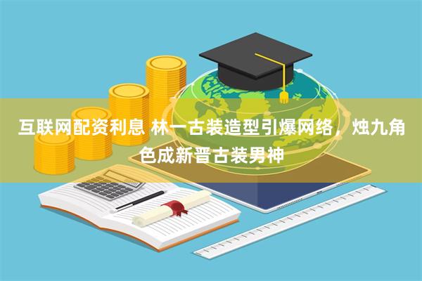 互联网配资利息 林一古装造型引爆网络，烛九角色成新晋古装男神