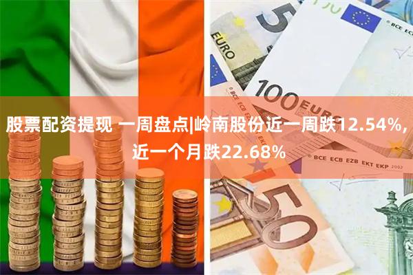 股票配资提现 一周盘点|岭南股份近一周跌12.54%, 近一个月跌22.68%
