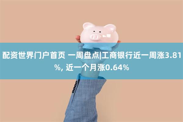 配资世界门户首页 一周盘点|工商银行近一周涨3.81%, 近一个月涨0.64%
