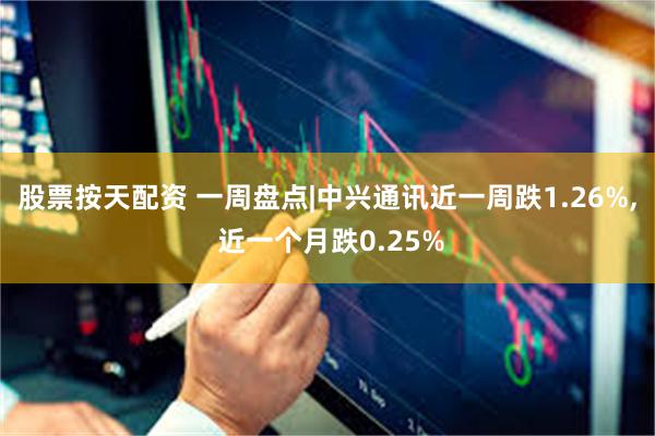 股票按天配资 一周盘点|中兴通讯近一周跌1.26%, 近一个月跌0.25%