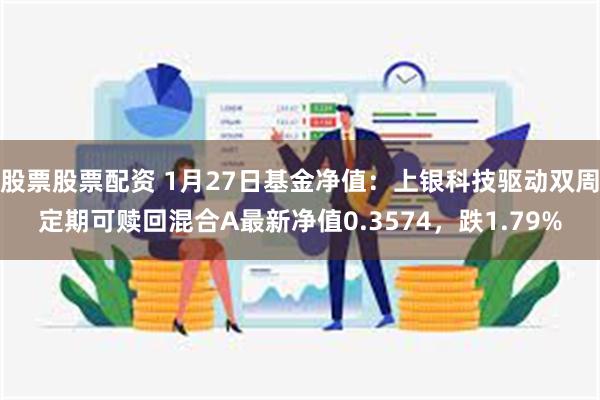 股票股票配资 1月27日基金净值：上银科技驱动双周定期可赎回混合A最新净值0.3574，跌1.79%
