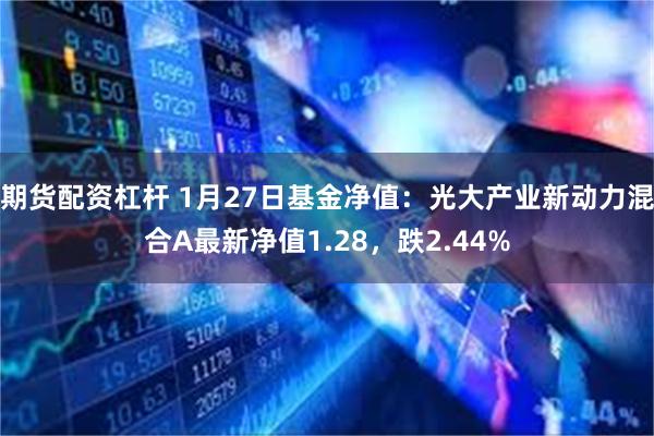 期货配资杠杆 1月27日基金净值：光大产业新动力混合A最新净值1.28，跌2.44%