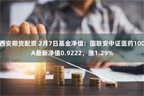 西安期货配资 2月7日基金净值：国联安中证医药100A最新净值0.9222，涨1.29%