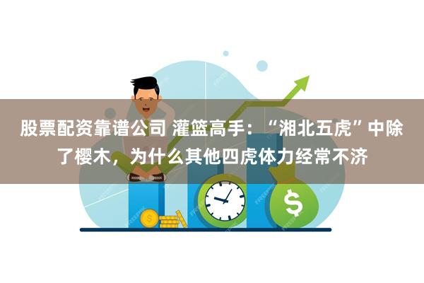 股票配资靠谱公司 灌篮高手：“湘北五虎”中除了樱木，为什么其他四虎体力经常不济