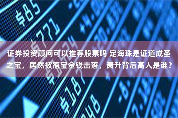 证券投资顾问可以推荐股票吗 定海珠是证道成圣之宝，居然被落宝金钱击落，萧升背后高人是谁？