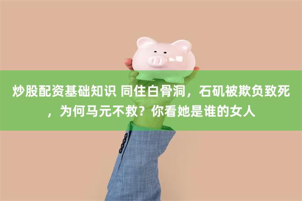 炒股配资基础知识 同住白骨洞，石矶被欺负致死，为何马元不救？你看她是谁的女人