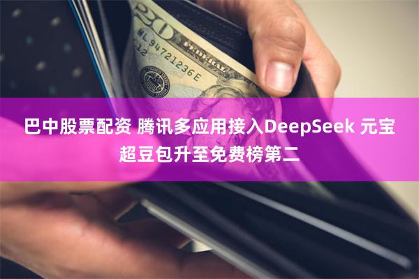巴中股票配资 腾讯多应用接入DeepSeek 元宝超豆包升至免费榜第二