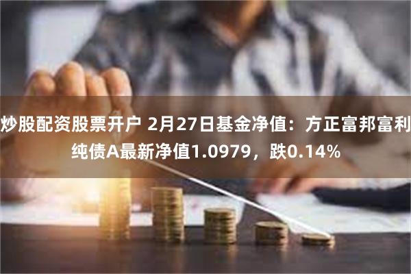 炒股配资股票开户 2月27日基金净值：方正富邦富利纯债A最新净值1.0979，跌0.14%