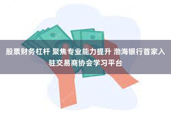 股票财务杠杆 聚焦专业能力提升 渤海银行首家入驻交易商协会学习平台