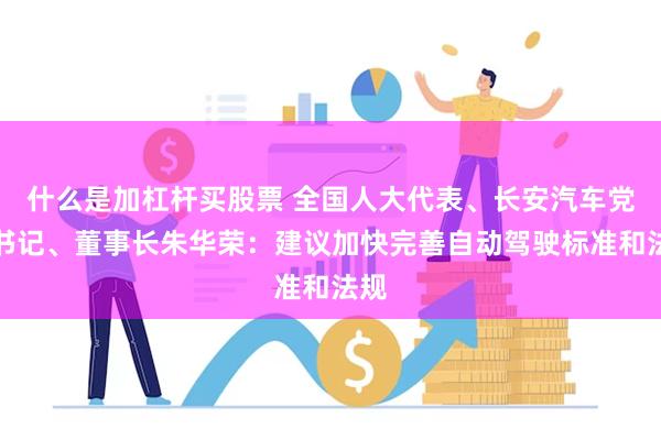 什么是加杠杆买股票 全国人大代表、长安汽车党委书记、董事长朱华荣：建议加快完善自动驾驶标准和法规