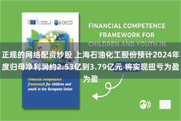 正规的网络配资炒股 上海石油化工股份预计2024年度归母净利润约2.53亿到3.79亿元 将实现扭亏为盈