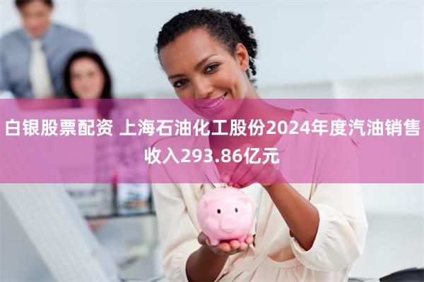 白银股票配资 上海石油化工股份2024年度汽油销售收入293.86亿元