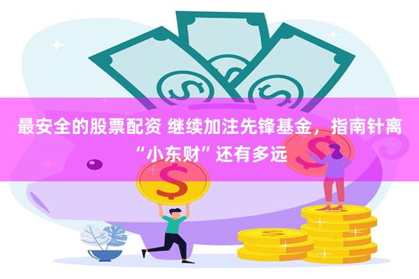 最安全的股票配资 继续加注先锋基金，指南针离“小东财”还有多远