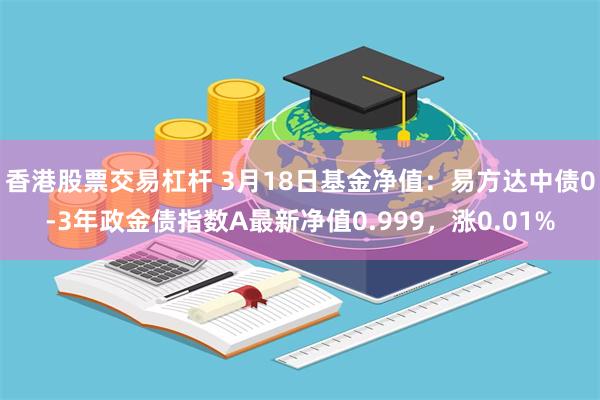香港股票交易杠杆 3月18日基金净值：易方达中债0-3年政金债指数A最新净值0.999，涨0.01%