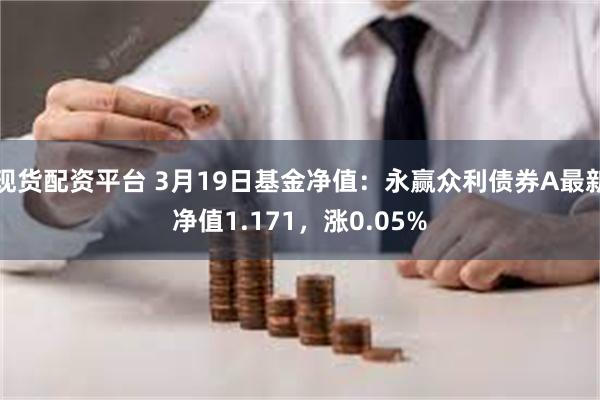 现货配资平台 3月19日基金净值：永赢众利债券A最新净值1.171，涨0.05%