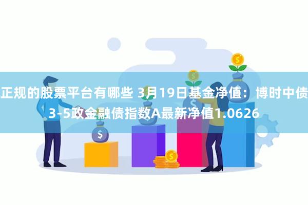 正规的股票平台有哪些 3月19日基金净值：博时中债3-5政金融债指数A最新净值1.0626
