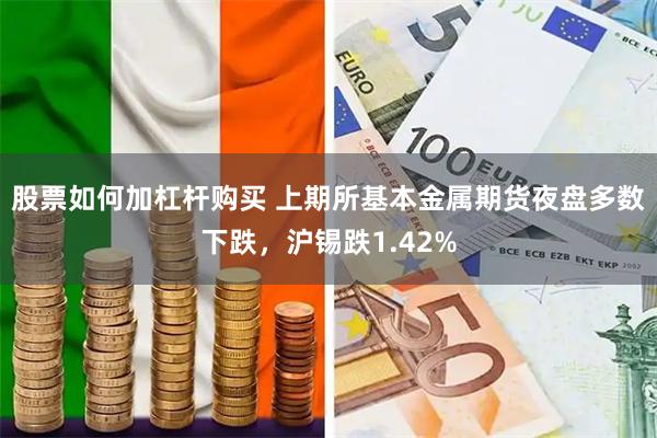 股票如何加杠杆购买 上期所基本金属期货夜盘多数下跌，沪锡跌1.42%